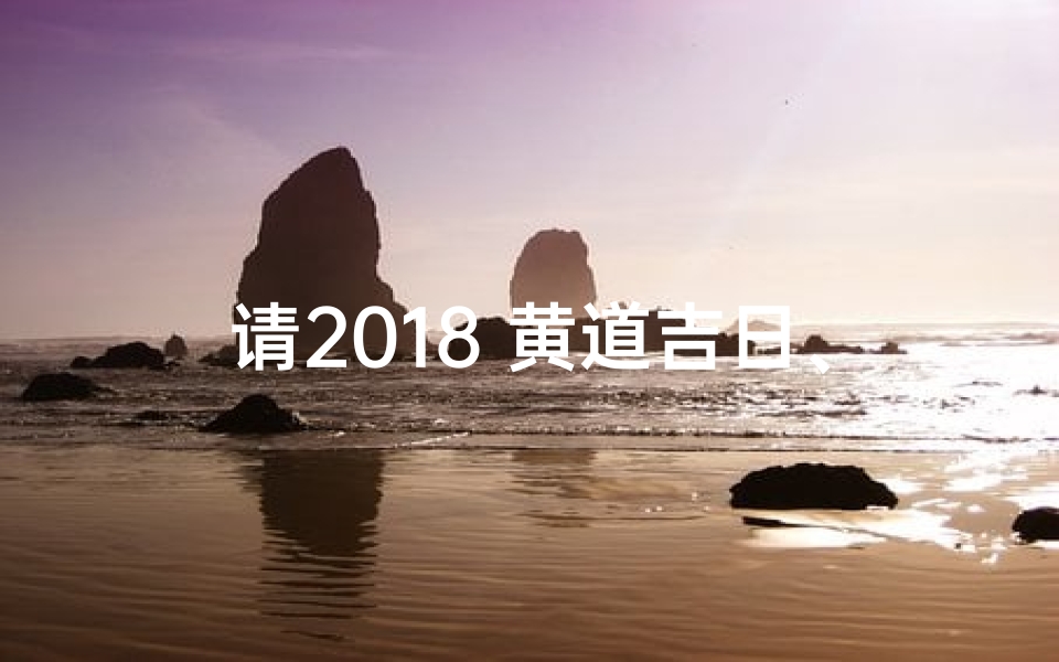 请2018 黄道吉日、2018黄道吉日精选,最佳良辰吉日推荐