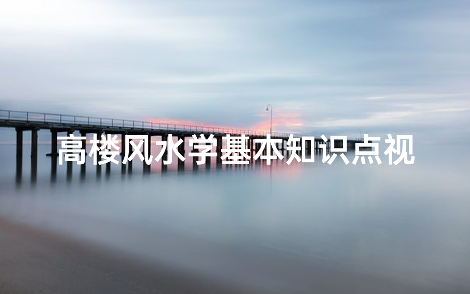 高楼风水学基本知识点视频(高楼住房风水怎么样)