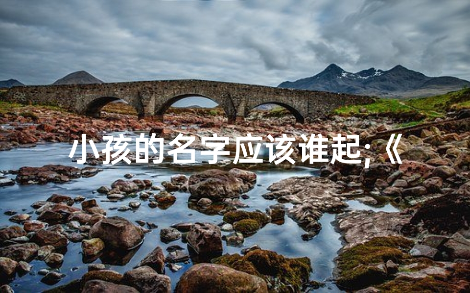 小孩的名字应该谁起;《小孩起名之谜:究竟是谁匠心独运?》