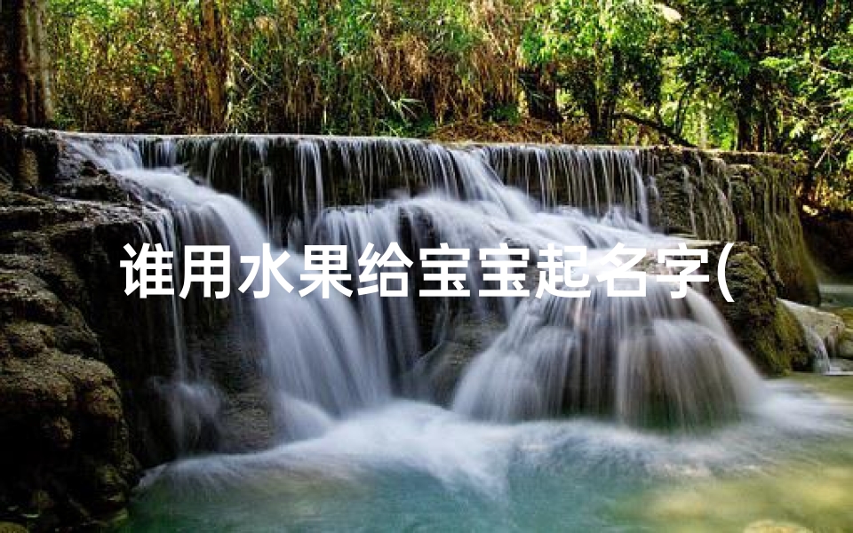 谁用水果给宝宝起名字(宝宝起名 清新别致又好听的惊艳水果名字)