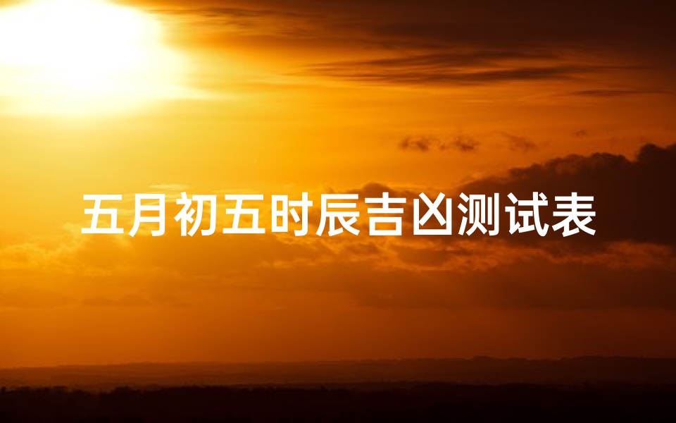 五月初五时辰吉凶测试表(男孩属羊农历五月初五出生好不好 什么时辰最好 )