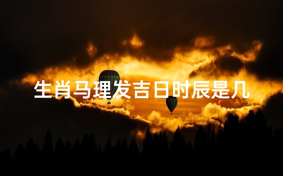 生肖马理发吉日时辰是几点,生肖马理发吉日:最佳时辰揭秘