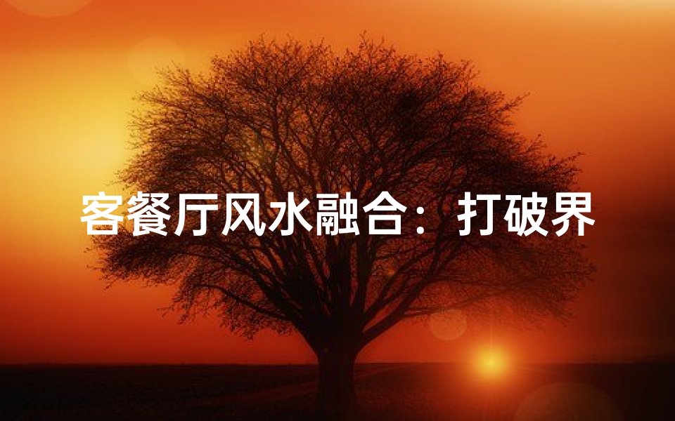 客餐厅风水融合:打破界限,和谐共生