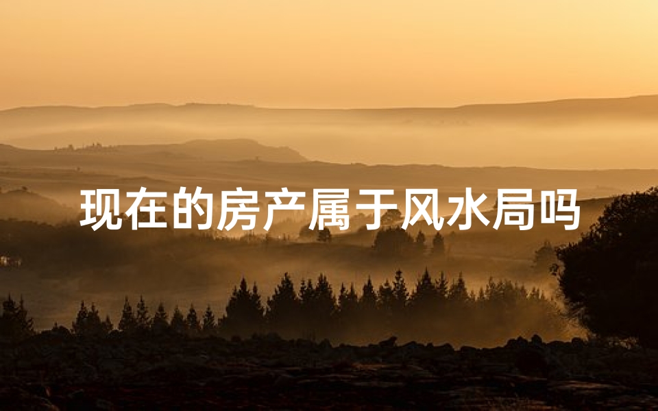 现在的房产属于风水局吗;房产风水揭秘:你的家是否藏匿风水局?
