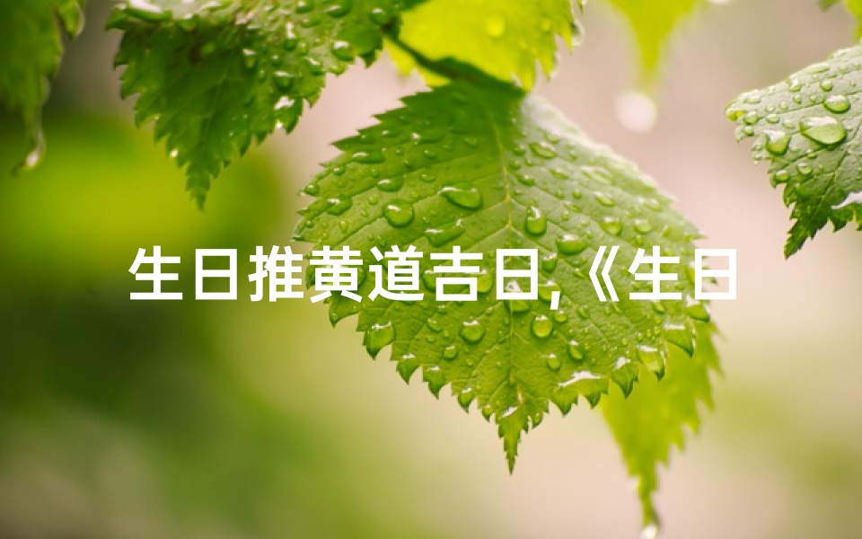 生日推黄道吉日,《生日黄道吉日:喜庆良辰,福星高照》