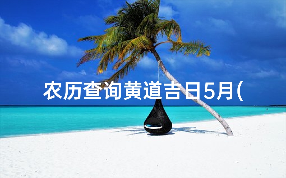 农历查询黄道吉日5月(2025年农历5月出行黄道吉日一览表)
