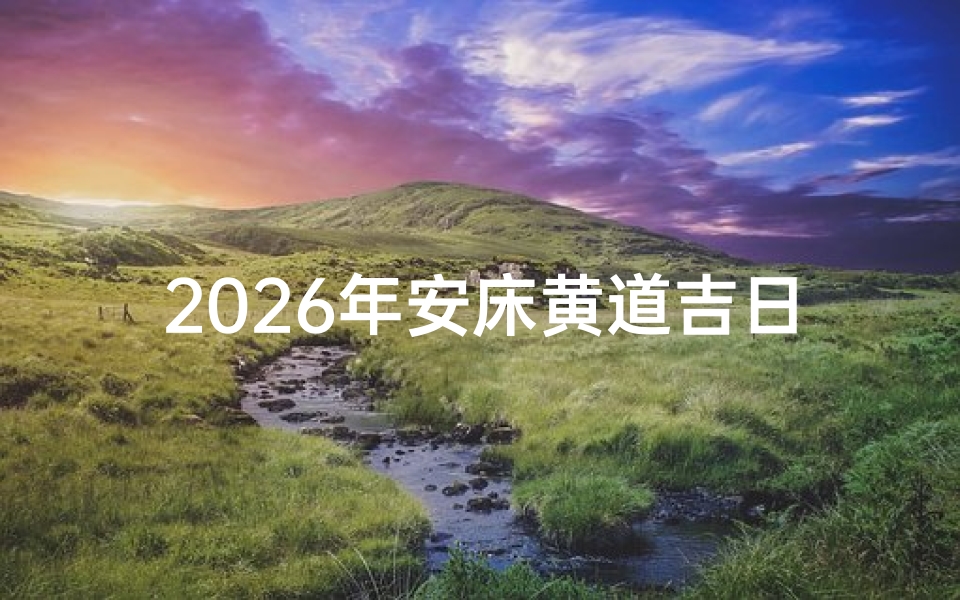 2026年安床黄道吉日挑选指南,解析传统习俗与现代生活结合的择日技巧