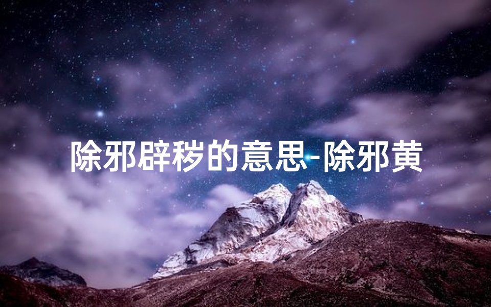 除邪辟秽的意思-除邪黄道吉日:破解邪恶,好运降临