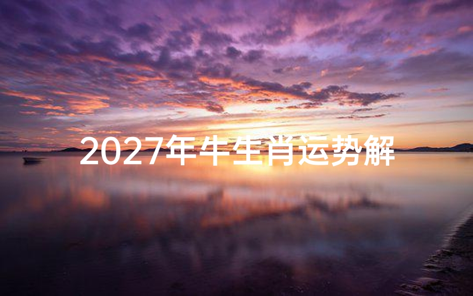 2027年牛生肖运势解析与全年运程展望