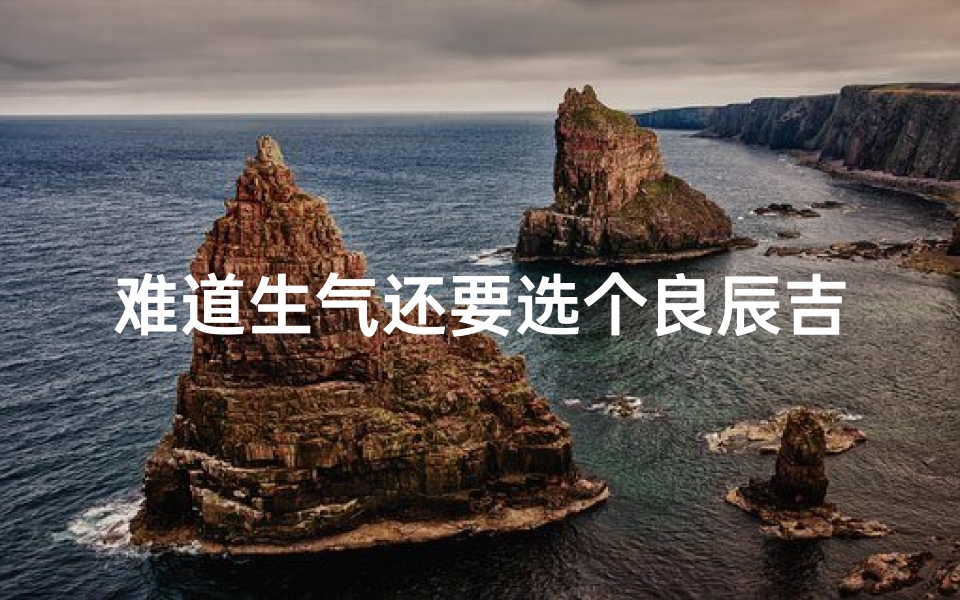 难道生气还要选个良辰吉日-生气吉是什么意思