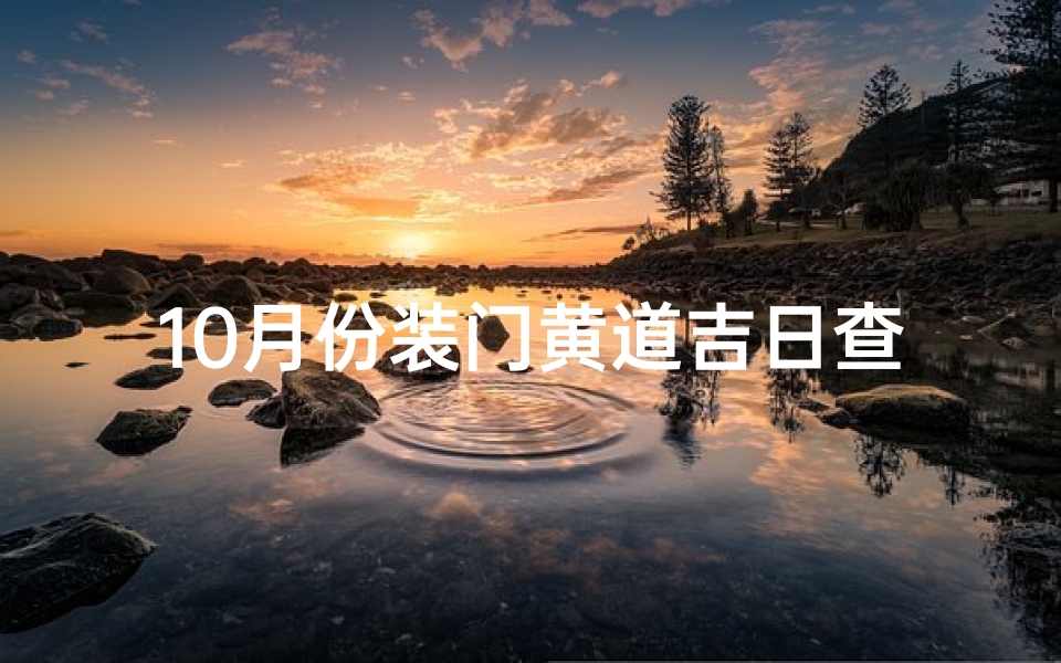 10月份装门黄道吉日查询,选对时辰提升家宅运势