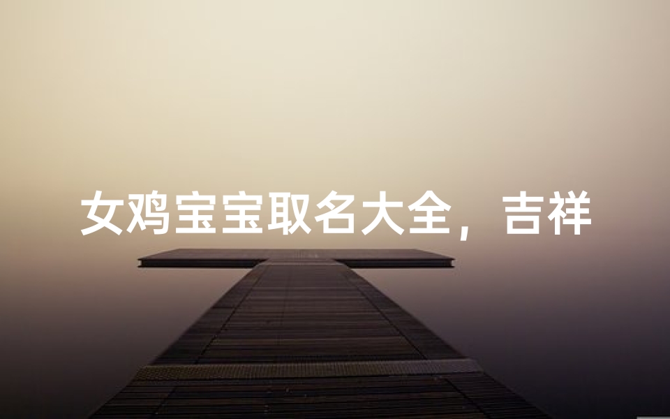 女鸡宝宝取名大全,吉祥好听的属鸡女孩名字推荐