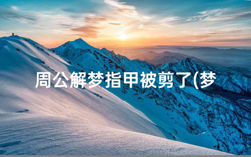 周公解梦指甲被剪了(梦见手指甲被人剪了)