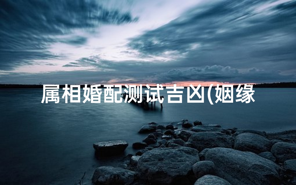 属相婚配测试吉凶(姻缘属相婚配表生肖配对打分怎么打 )