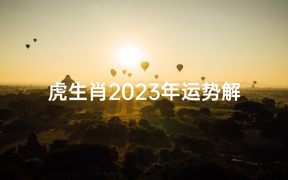 虎生肖2023年运势解析-全面掌握新年运势走势
