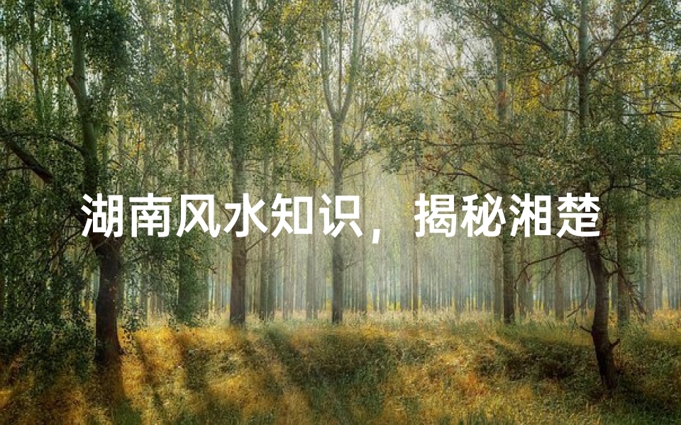 湖南风水知识,揭秘湘楚大地的风水奥秘