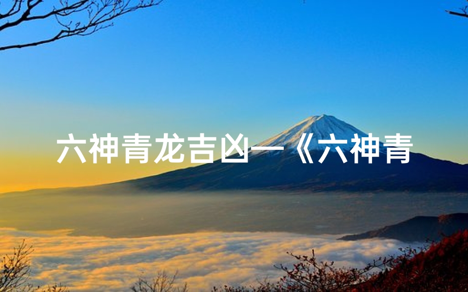 六神青龙吉凶—《六神青龙揭秘:吉凶运势一探究竟》