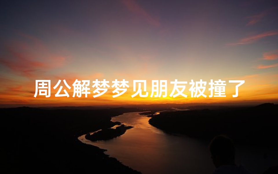 周公解梦梦见朋友被撞了(梦见朋友被车撞死了有什么预兆 是什么意思 )