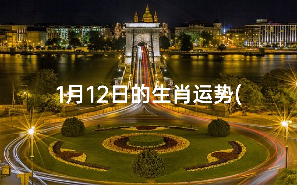 1月12日的生肖运势(2021年1月12日生肖运)