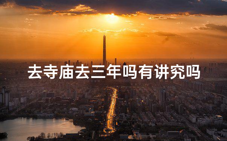 去寺庙去三年吗有讲究吗(去寺庙修行三年,有何讲究?)