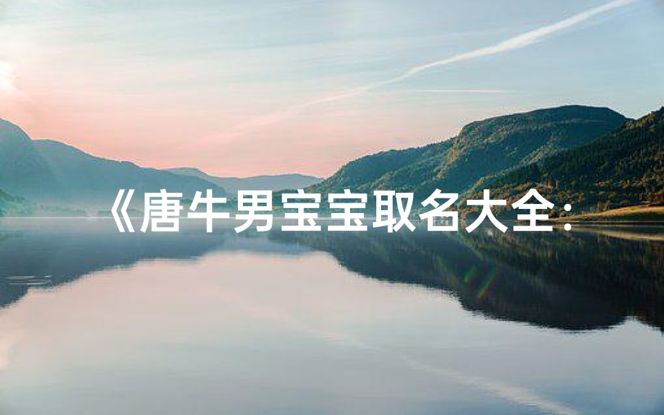 《唐牛男宝宝取名大全:寓意吉祥的名字推荐》
