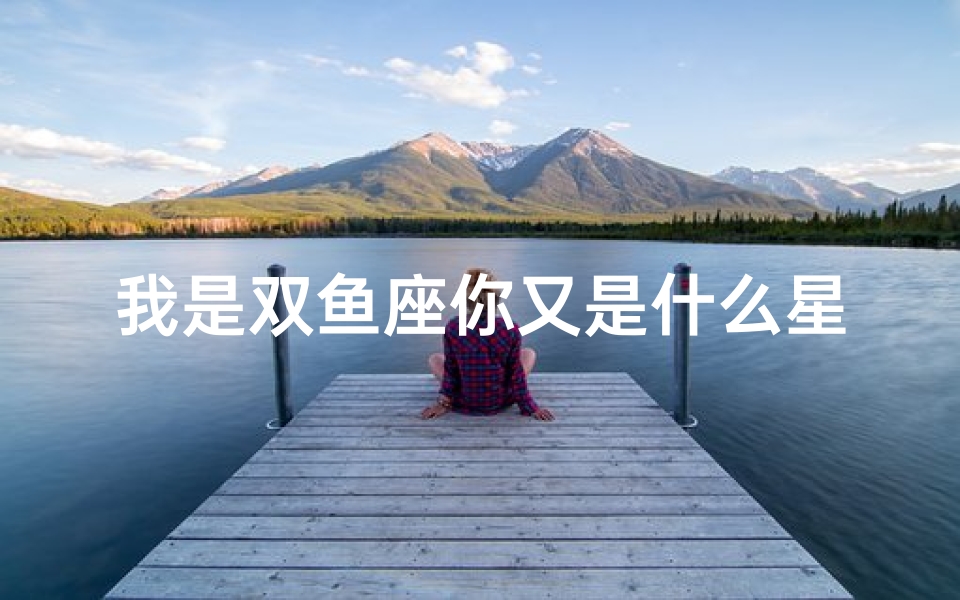 我是双鱼座你又是什么星座(双鱼座的另一个星座是什么 )