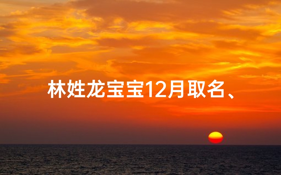 林姓龙宝宝12月取名、林氏龙宝宝12月降生,吉祥好名字揭晓