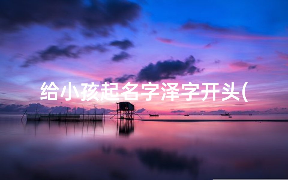 给小孩起名字泽字开头(泽字在前面的男孩名字)