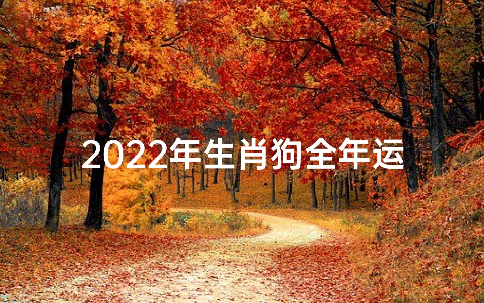 2022年生肖狗全年运势、2022狗年运势揭秘:运势大起底