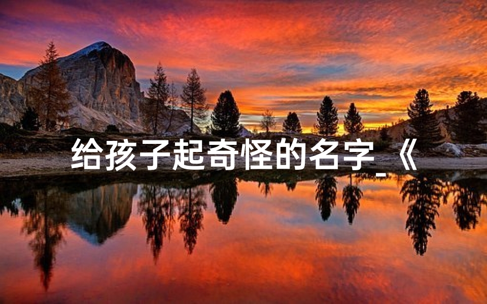 给孩子起奇怪的名字_《盘点那些让人哭笑不得的儿童奇葩名字》