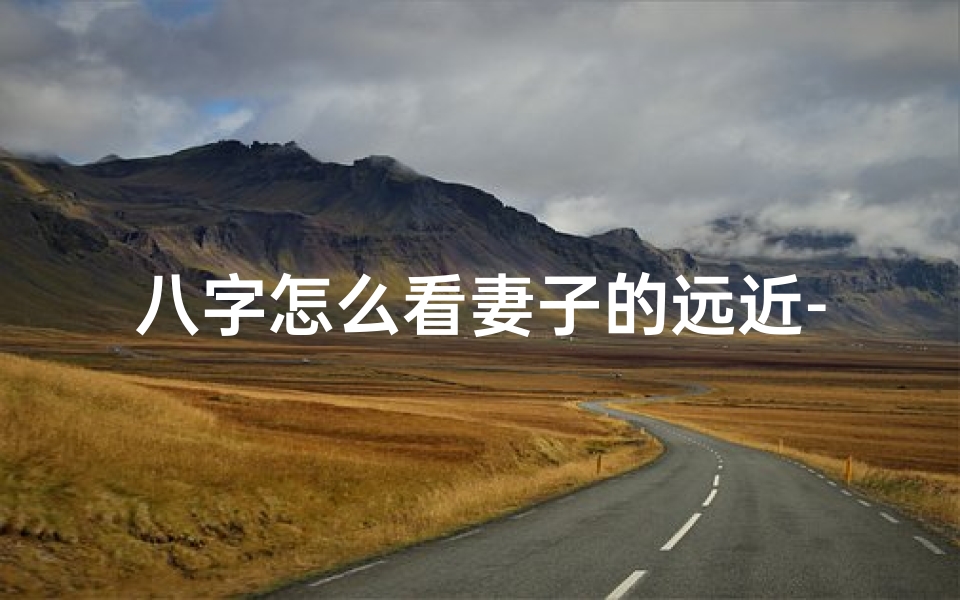 八字怎么看妻子的远近-男命八字揭秘:妻子家远近一测便知