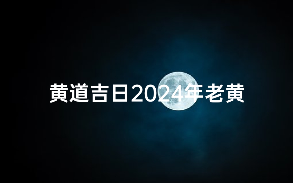 黄道吉日2024年老黄历查询(4月16日黄道吉日:良辰美景,万事如意)