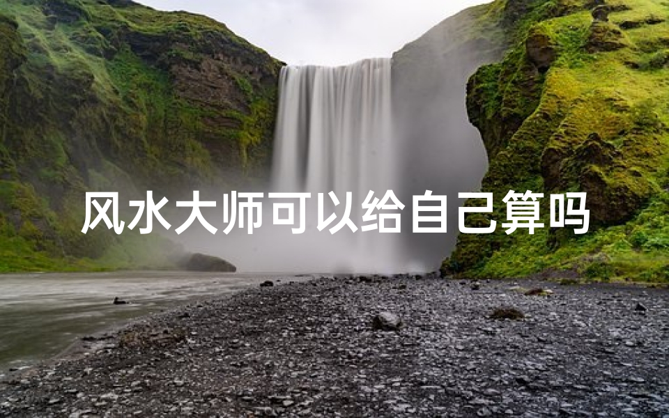 风水大师可以给自己算吗;风水大师揭秘:自己看风水可行吗?