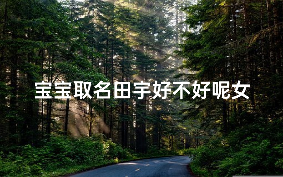 宝宝取名田宇好不好呢女孩(《宝宝取名田宇:寓意广阔天地,女孩名字新选择》)