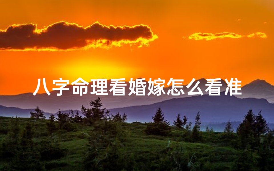 八字命理看婚嫁怎么看准;八字命理揭秘:精准预测婚嫁吉凶