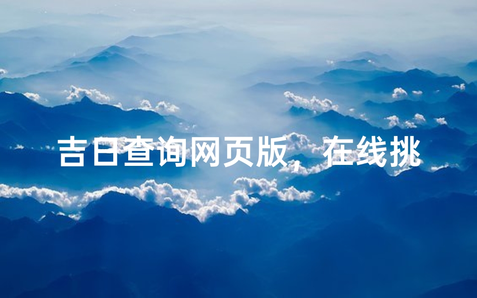 吉日查询网页版,在线挑选黄道吉日的便捷工具