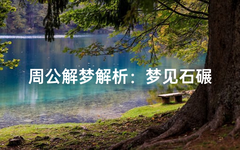 周公解梦解析:梦见石碾的寓意与象征,传统农具在梦境中的深层启示