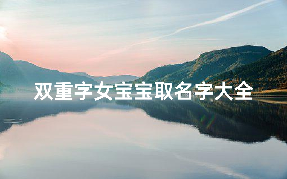 双重字女宝宝取名字大全_《精选双字女孩名字大全,寓意美好,寓意深远》