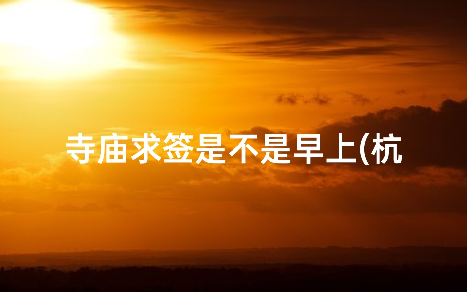 寺庙求签是不是早上(杭州灵隐寺祈福指南)