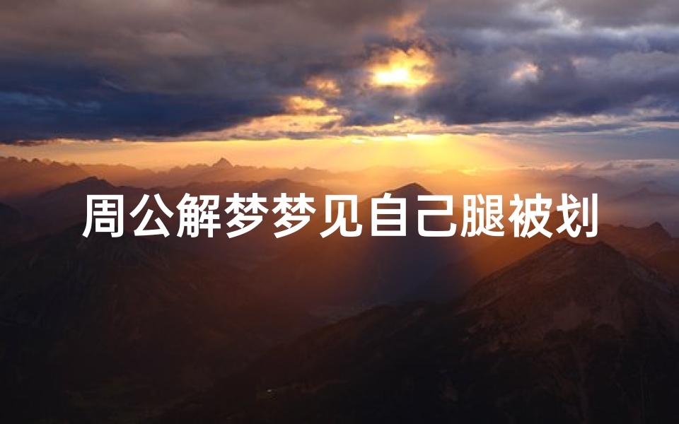 周公解梦梦见自己腿被划伤(梦见大腿肉被划开了有什么征兆)