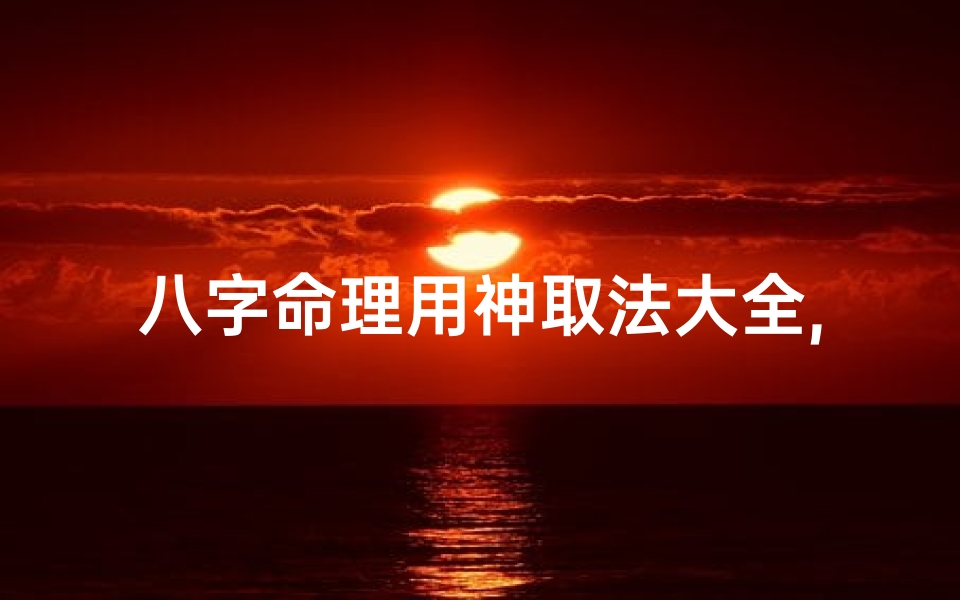 八字命理用神取法大全,八字命理用神取法大全图解