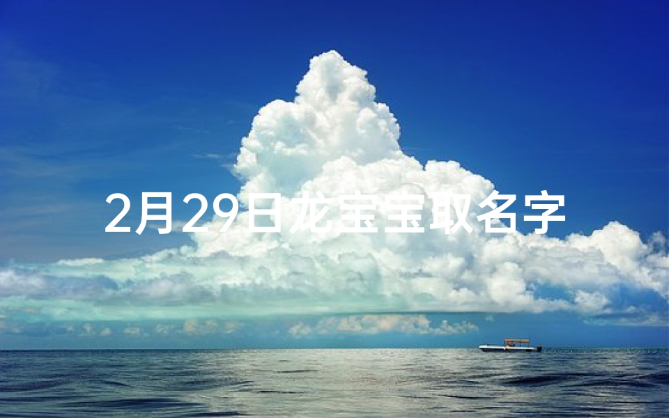 2月29日龙宝宝取名字;龙腾盛世,2月29日龙宝宝,吉祥如意好名字揭晓-海瑞算卦网