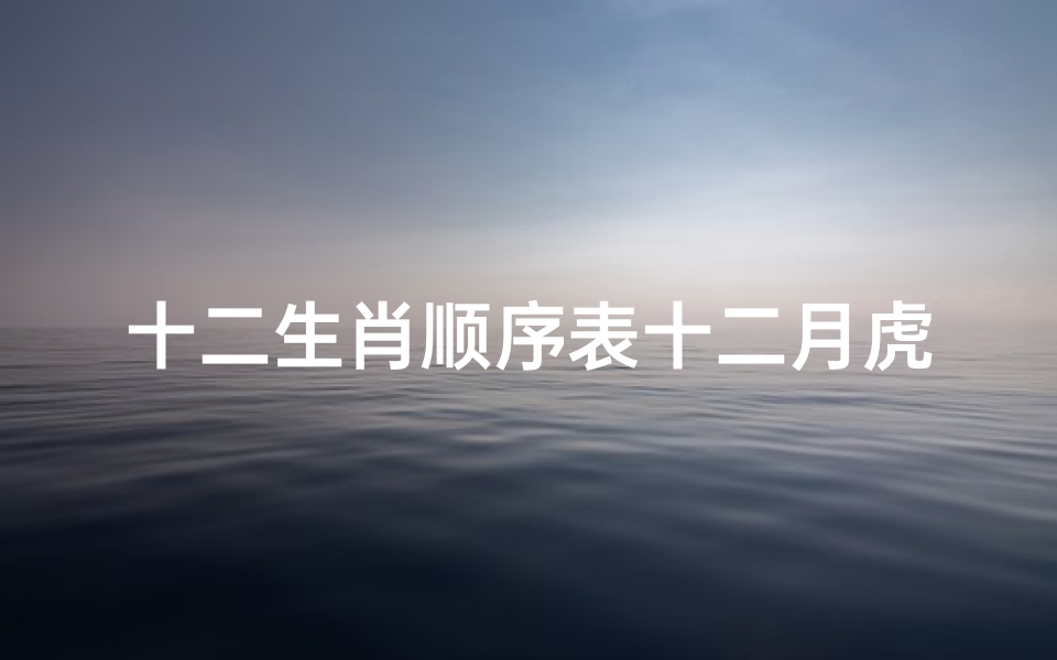 十二生肖顺序表十二月虎好吗(属虎的在几月份出生会犯月份,十二生肖犯月份口诀)-海瑞算卦网