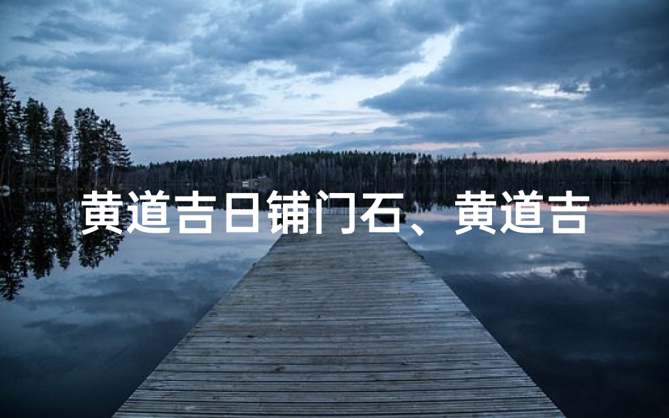 黄道吉日铺门石、黄道吉日铺门石,吉祥如意迎新篇