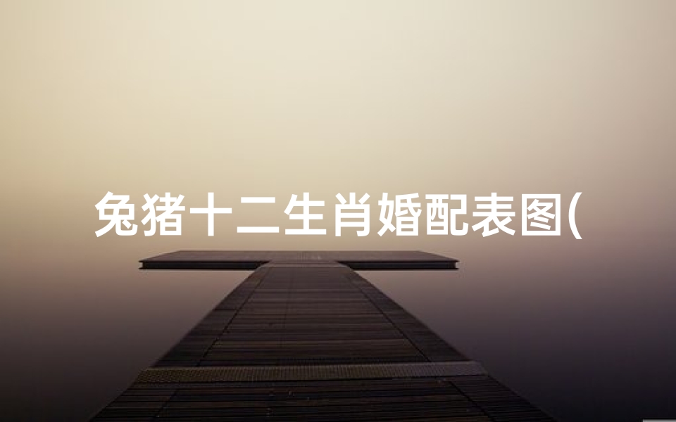 兔猪十二生肖婚配表图(十二生肖最佳配对表格,十二生肖属性及最全配对表)