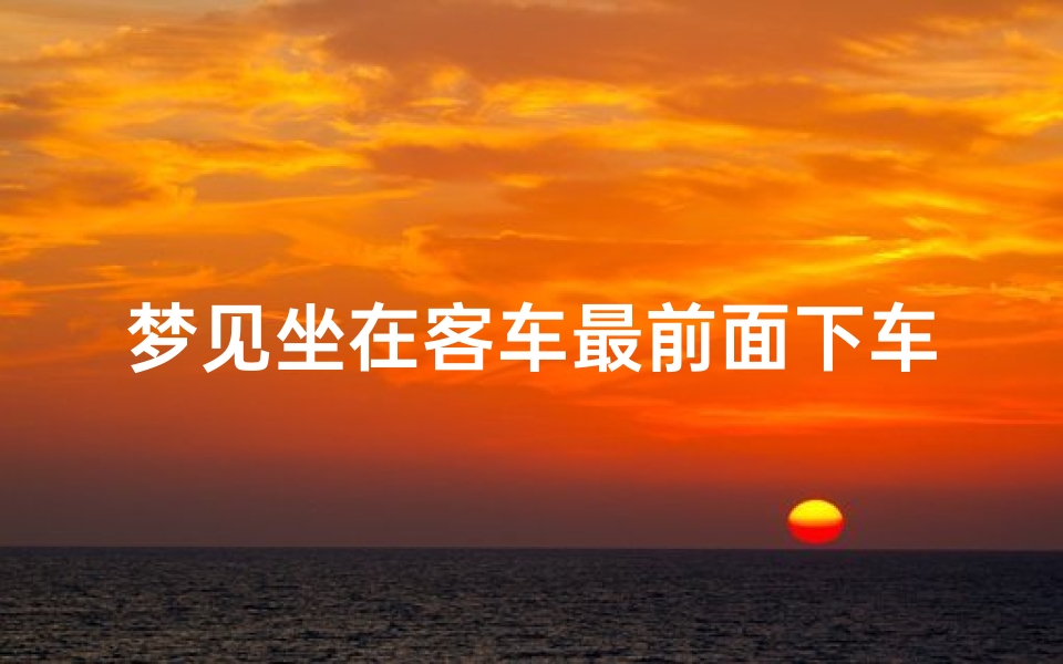 梦见坐在客车最前面下车-梦见坐在客车上然后又下来了