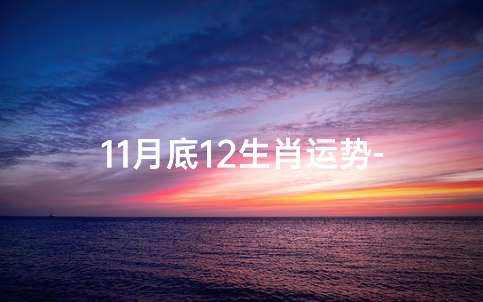 11月底12生肖运势-11月底生肖运势揭秘:运势起伏大揭秘