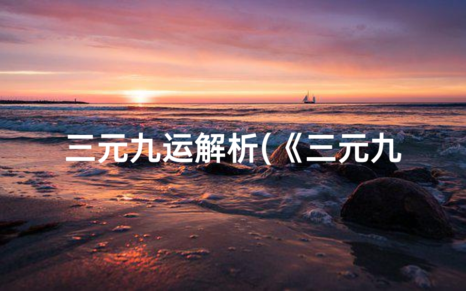 三元九运解析(《三元九运吉凶揭秘:运势起伏的奥秘解析》)-海瑞算卦网