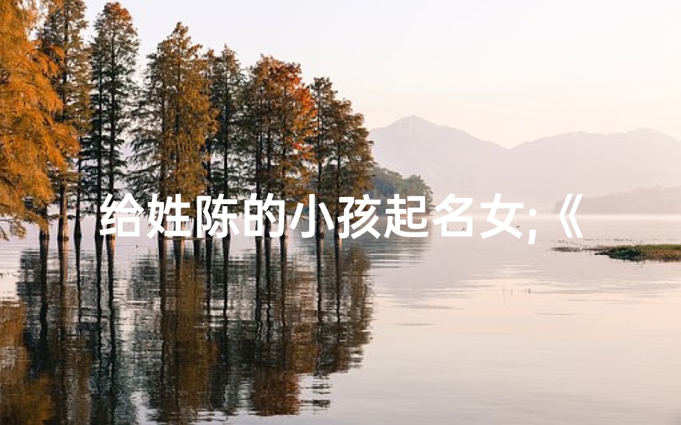 给姓陈的小孩起名女;《陈姓宝宝，这些优雅女名等你来选》