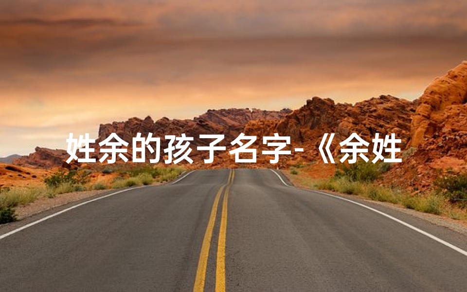 姓余的孩子名字-《余姓宝宝名字:如何巧妙取名》